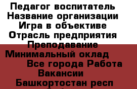 Педагог-воспитатель › Название организации ­ Игра в объективе › Отрасль предприятия ­ Преподавание › Минимальный оклад ­ 15 000 - Все города Работа » Вакансии   . Башкортостан респ.,Сибай г.